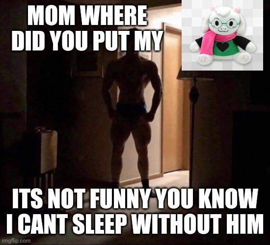 Mom where did you put my | MOM WHERE DID YOU PUT MY; ITS NOT FUNNY YOU KNOW I CANT SLEEP WITHOUT HIM | image tagged in mom where did you put my | made w/ Imgflip meme maker