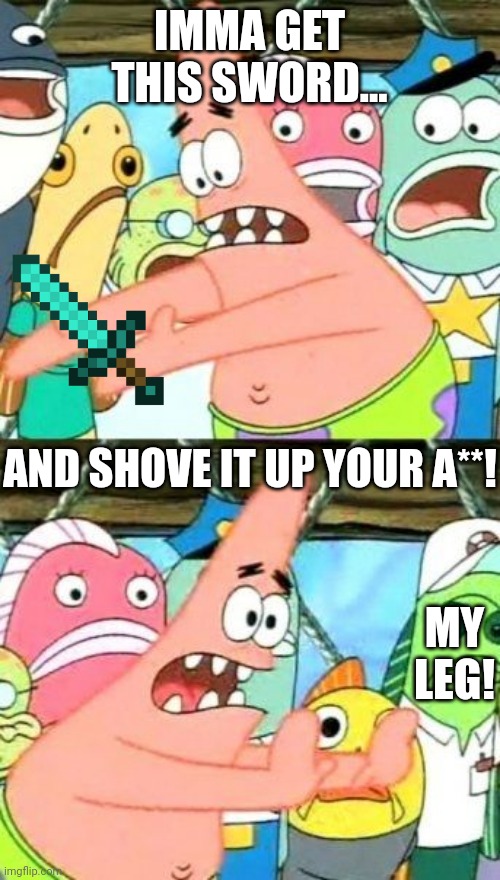 Don't F**k With Patrick lol | IMMA GET THIS SWORD... AND SHOVE IT UP YOUR A**! MY LEG! | image tagged in memes,put it somewhere else patrick | made w/ Imgflip meme maker