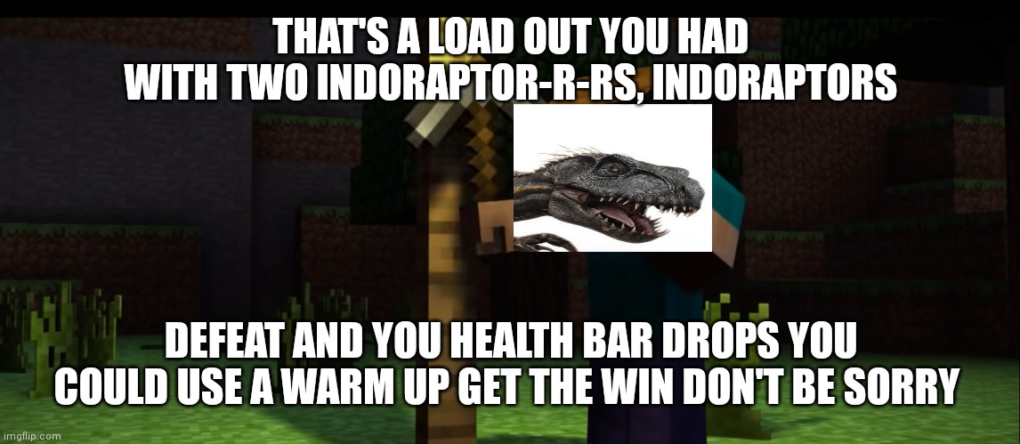 Indoraptor don't be sorry | THAT'S A LOAD OUT YOU HAD WITH TWO INDORAPTOR-R-RS, INDORAPTORS; DEFEAT AND YOU HEALTH BAR DROPS YOU COULD USE A WARM UP GET THE WIN DON'T BE SORRY | image tagged in thats a nice life you have | made w/ Imgflip meme maker
