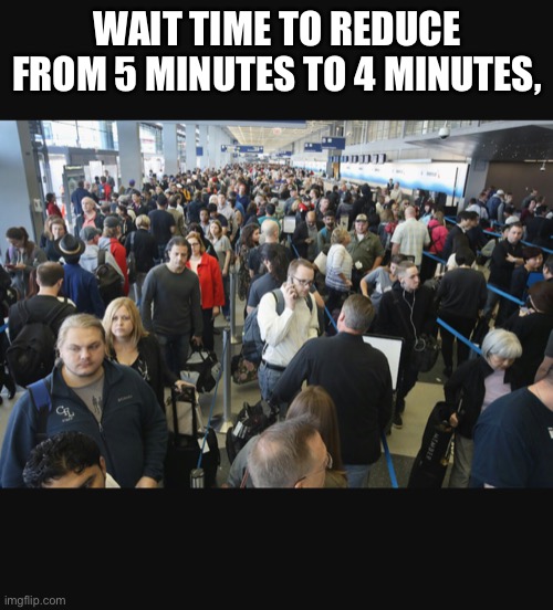 Airport security | WAIT TIME TO REDUCE FROM 5 MINUTES TO 4 MINUTES, | image tagged in airport security | made w/ Imgflip meme maker
