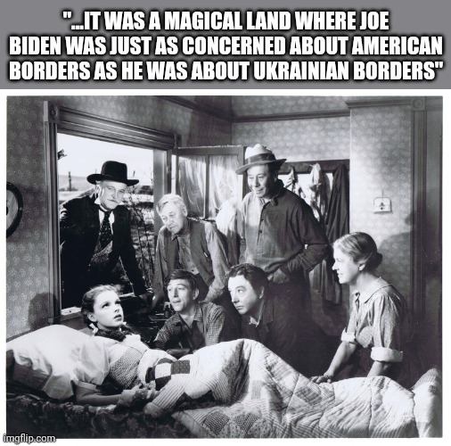 "...IT WAS A MAGICAL LAND WHERE JOE BIDEN WAS JUST AS CONCERNED ABOUT AMERICAN BORDERS AS HE WAS ABOUT UKRAINIAN BORDERS" | image tagged in funny memes | made w/ Imgflip meme maker