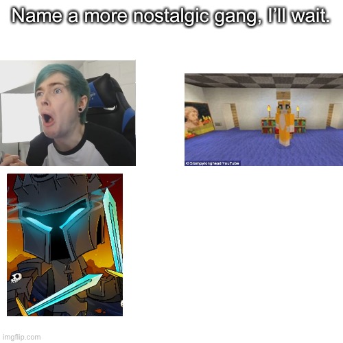 Blank Transparent Square | Name a more nostalgic gang, I’ll wait. | image tagged in memes,blank transparent square | made w/ Imgflip meme maker