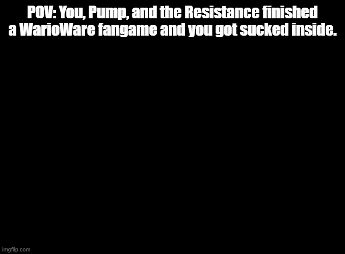 we can assign characters as we go | POV: You, Pump, and the Resistance finished a WarioWare fangame and you got sucked inside. | image tagged in blank black,warioware,rp | made w/ Imgflip meme maker