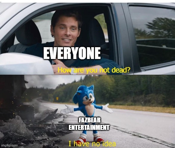 sonic how are you not dead | EVERYONE; FAZBEAR ENTERTAINMENT | image tagged in sonic how are you not dead | made w/ Imgflip meme maker