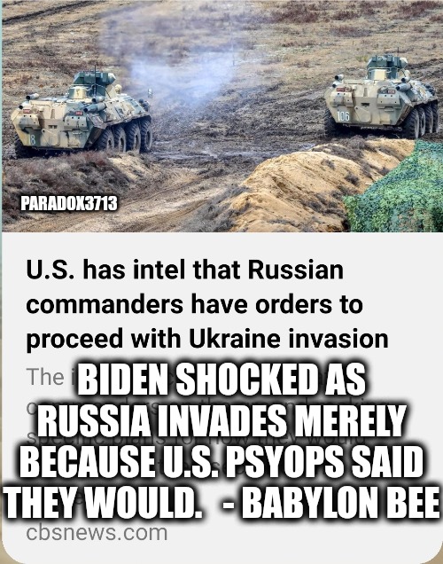 When your PsyOp foolishly forces an invasion on your friends. | PARADOX3713; BIDEN SHOCKED AS RUSSIA INVADES MERELY BECAUSE U.S. PSYOPS SAID THEY WOULD.   - BABYLON BEE | image tagged in memes,funny,politics,joe biden,russia,ukraine | made w/ Imgflip meme maker