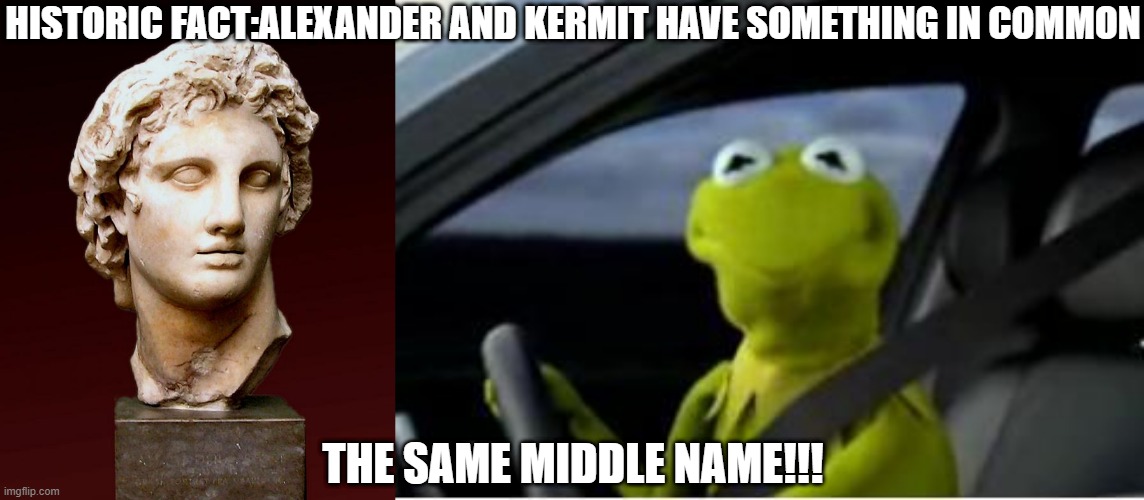 THE | HISTORIC FACT:ALEXANDER AND KERMIT HAVE SOMETHING IN COMMON; THE SAME MIDDLE NAME!!! | image tagged in alexander the great,kermit the frog | made w/ Imgflip meme maker
