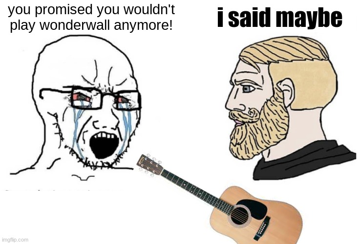 Soyboy Vs Yes Chad | i said maybe; you promised you wouldn't play wonderwall anymore! | image tagged in soyboy vs yes chad | made w/ Imgflip meme maker