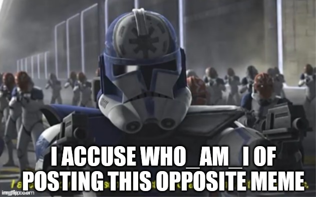 I Accuse you of Treason | I ACCUSE WHO_AM_I OF POSTING THIS OPPOSITE MEME | image tagged in i accuse you of treason | made w/ Imgflip meme maker