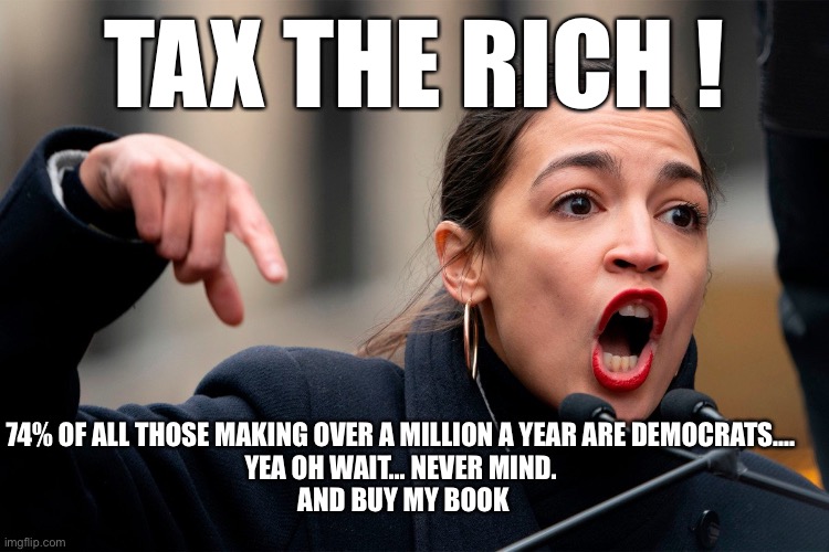 AOC the Money monger | TAX THE RICH ! 74% OF ALL THOSE MAKING OVER A MILLION A YEAR ARE DEMOCRATS…. 
YEA OH WAIT… NEVER MIND. 
AND BUY MY BOOK | image tagged in aoc thug of mankind | made w/ Imgflip meme maker