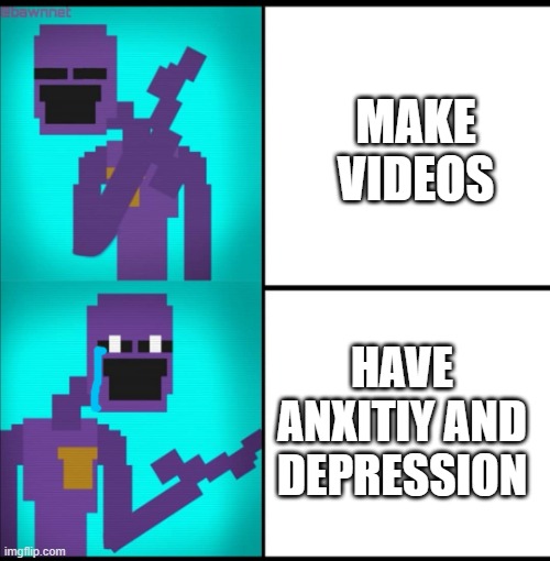 yes it's true- | MAKE VIDEOS; HAVE ANXITIY AND DEPRESSION | image tagged in drake hotline bling meme fnaf edition | made w/ Imgflip meme maker