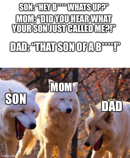 2/3 wolves laugh |  SON: “HEY B**** WHATS UP?”; MOM: “DID YOU HEAR WHAT YOUR SON JUST CALLED ME?!”; DAD: “THAT SON OF A B****!”; MOM; SON; DAD | image tagged in 2/3 wolves laugh | made w/ Imgflip meme maker