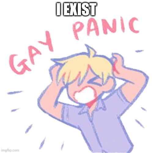 Gay panic | I EXIST | image tagged in gay panic | made w/ Imgflip meme maker