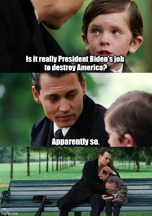 Is it really President Biden's job to destroy America? Apparently so. | Is it really President Biden's job 
to destroy America? Apparently so. B A | image tagged in memes,finding neverland | made w/ Imgflip meme maker