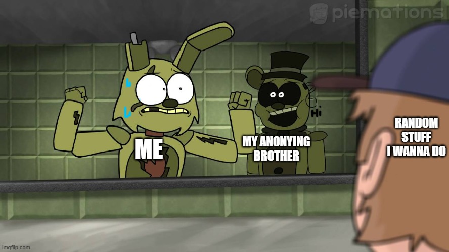 it's really true- |  RANDOM STUFF I WANNA DO; MY ANONYING BROTHER; ME | image tagged in piemations fnaf 3,so true memes | made w/ Imgflip meme maker