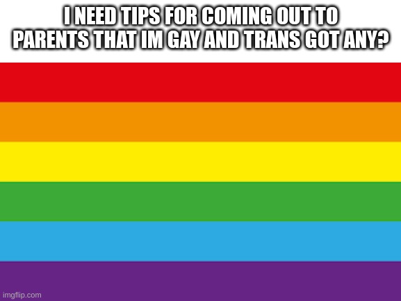 i need help | I NEED TIPS FOR COMING OUT TO PARENTS THAT IM GAY AND TRANS GOT ANY? | image tagged in lgbtq | made w/ Imgflip meme maker