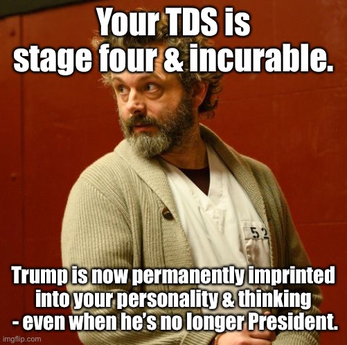 Your TDS is stage four & incurable. Trump is now permanently imprinted into your personality & thinking  - even when he’s no longer Presiden | made w/ Imgflip meme maker