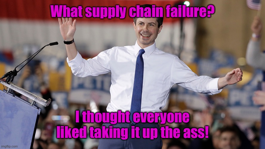 Pete Buttigieg | What supply chain failure? I thought everyone liked taking it up the ass! | image tagged in pete buttigieg | made w/ Imgflip meme maker