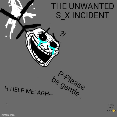 The Unwanted S_x Incident | THE UNWANTED S_X INCIDENT; ?! P-Please be gentle.. H-HELP ME! AGH~; (THIS IS A JOKE 🥴) | image tagged in memes,trollge,incident,troll,trollface,nfsw | made w/ Imgflip meme maker