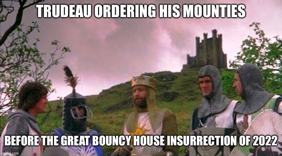 Monty Python and the Holy Grail | TRUDEAU ORDERING HIS MOUNTIES; BEFORE THE GREAT BOUNCY HOUSE INSURRECTION OF 2022 | image tagged in monty python and the holy grail | made w/ Imgflip meme maker