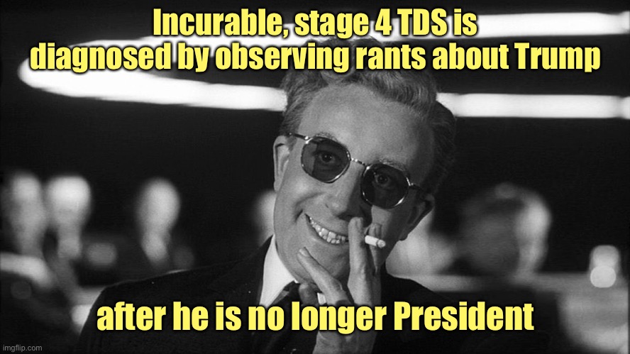 Doctor Strangelove says... | Incurable, stage 4 TDS is diagnosed by observing rants about Trump after he is no longer President | image tagged in doctor strangelove says | made w/ Imgflip meme maker