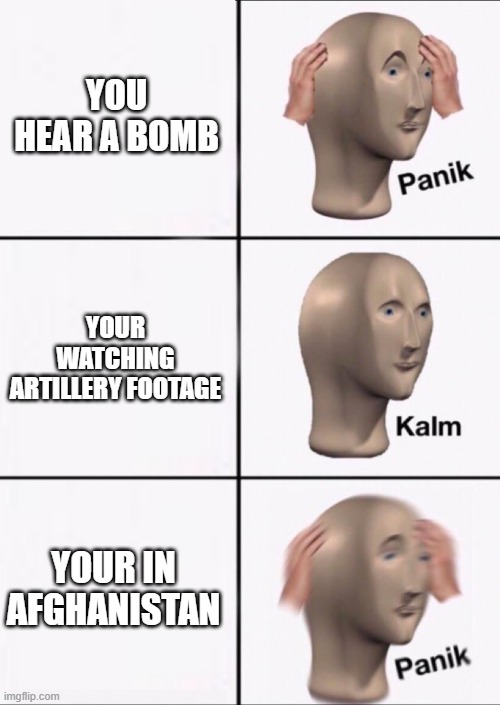 pov you hear a bomb | YOU HEAR A BOMB; YOUR WATCHING ARTILLERY FOOTAGE; YOUR IN AFGHANISTAN | image tagged in stonks panic calm panic | made w/ Imgflip meme maker