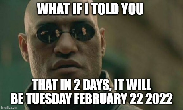 That's a lot of 2's. | WHAT IF I TOLD YOU; THAT IN 2 DAYS, IT WILL BE TUESDAY FEBRUARY 22 2022 | image tagged in memes,matrix morpheus | made w/ Imgflip meme maker