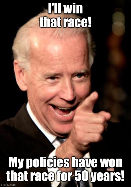 Smilin Biden Meme | I’ll win that race! My policies have won that race for 50 years! | image tagged in memes,smilin biden | made w/ Imgflip meme maker