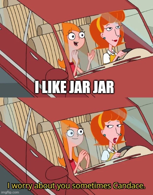 NO! BINKS ISA BADS | I LIKE JAR JAR | image tagged in i worry about you sometimes candace | made w/ Imgflip meme maker