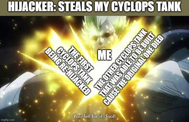 I've been playing a lot of This Means War recently | HIJACKER: STEALS MY CYCLOPS TANK; ME; THE FIRST CYCLOPS TANK BEING RE-HIJACKED; THE OTHER CYCLOPS TANK THAT WAS ABLE TO BE BUILT CAUSE THE ORIGINAL ONE DIED | image tagged in jojo you fell for it fool,gaming,funny memes | made w/ Imgflip meme maker