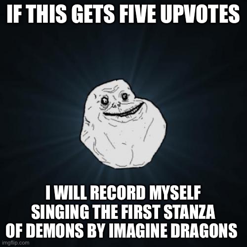 When the days are cold and the cards all fold… | IF THIS GETS FIVE UPVOTES; I WILL RECORD MYSELF SINGING THE FIRST STANZA OF DEMONS BY IMAGINE DRAGONS | image tagged in memes,forever alone | made w/ Imgflip meme maker