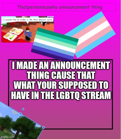 insert title that does not exist | I MADE AN ANNOUNCEMENT THING CAUSE THAT WHAT YOUR SUPPOSED TO HAVE IN THE LGBTQ STREAM | image tagged in stuff | made w/ Imgflip meme maker