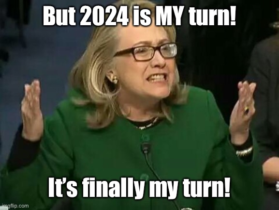 hillary what difference does it make | But 2024 is MY turn! It’s finally my turn! | image tagged in hillary what difference does it make | made w/ Imgflip meme maker