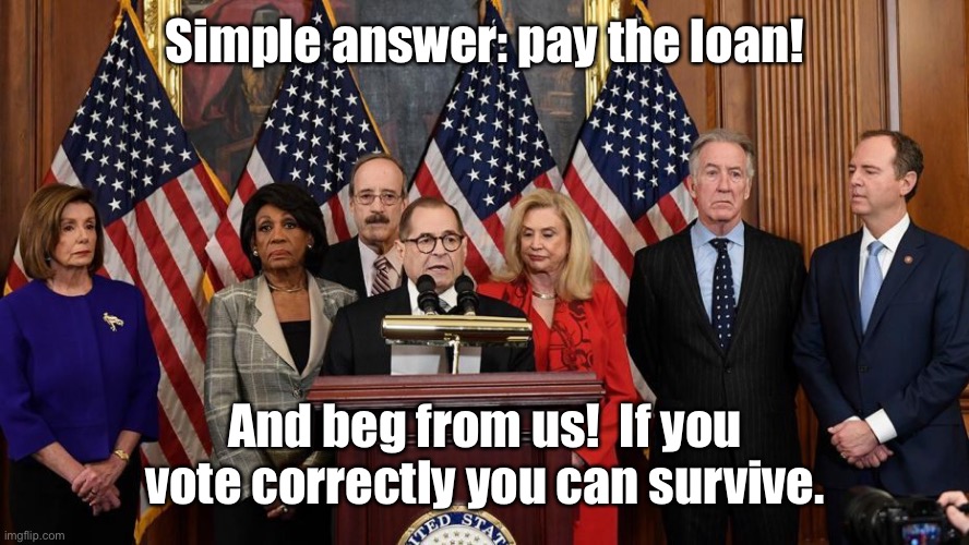 House Democrats | Simple answer: pay the loan! And beg from us!  If you vote correctly you can survive. | image tagged in house democrats | made w/ Imgflip meme maker