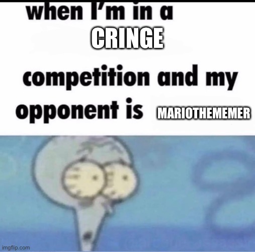 Me when I'm in a .... competition and my opponent is ..... | CRINGE; MARIOTHEMEMER | image tagged in me when i'm in a competition and my opponent is | made w/ Imgflip meme maker