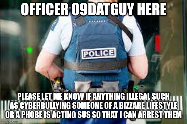 contact your local bizzare police | OFFICER 09DATGUY HERE; PLEASE LET ME KNOW IF ANYTHING ILLEGAL SUCH AS CYBERBULLYING SOMEONE OF A BIZZARE LIFESTYLE OR A PHOBE IS ACTING SUS SO THAT I CAN ARREST THEM | image tagged in police man | made w/ Imgflip meme maker