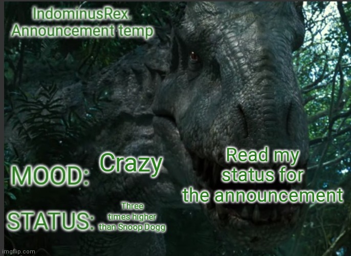 (Joke post) | Read my status for the announcement; Crazy; Three times higher than Snoop Dogg | image tagged in indominusrex announcement temp | made w/ Imgflip meme maker