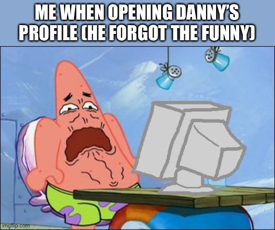 Patrick Star cringing | ME WHEN OPENING DANNY’S PROFILE (HE FORGOT THE FUNNY) | image tagged in patrick star cringing | made w/ Imgflip meme maker