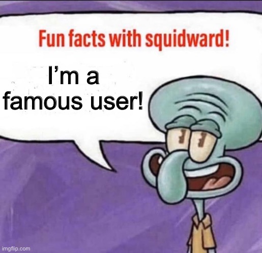 Fun Facts with Squidward | I’m a famous user! | image tagged in fun facts with squidward | made w/ Imgflip meme maker