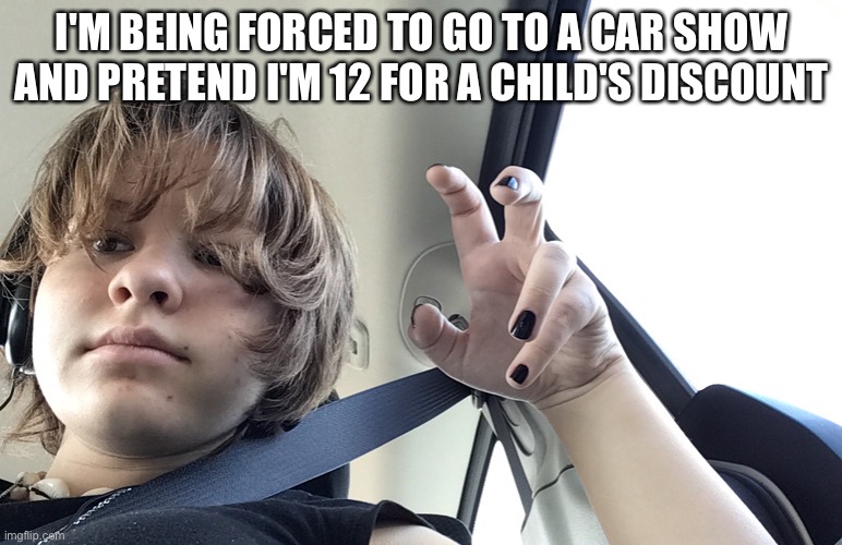 I'M BEING FORCED TO GO TO A CAR SHOW AND PRETEND I'M 12 FOR A CHILD'S DISCOUNT | made w/ Imgflip meme maker