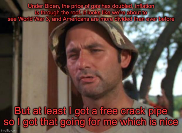 You really have to be in some state of delusion if you still support Joe Biden at this point | Under Biden, the price of gas has doubled, inflation is through the roof, it looks like we’re about to see World War 3, and Americans are more divided than ever before; But at least I got a free crack pipe
so I got that going for me which is nice | image tagged in memes,so i got that goin for me which is nice | made w/ Imgflip meme maker