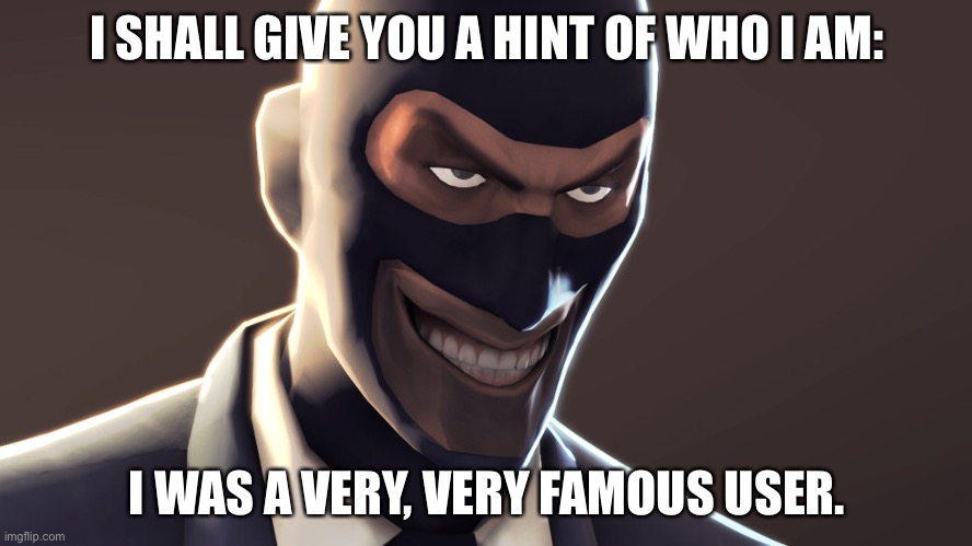 TF2 spy face | I SHALL GIVE YOU A HINT OF WHO I AM:; I WAS A VERY, VERY FAMOUS USER. | image tagged in tf2 spy face | made w/ Imgflip meme maker