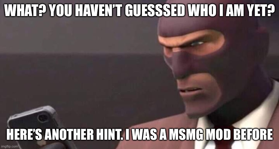 tf2 spy looking at phone | WHAT? YOU HAVEN’T GUESSSED WHO I AM YET? HERE’S ANOTHER HINT. I WAS A MSMG MOD BEFORE | image tagged in tf2 spy looking at phone | made w/ Imgflip meme maker