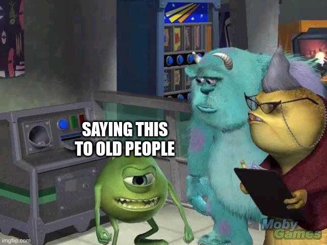 Mike wazowski trying to explain | SAYING THIS TO OLD PEOPLE | image tagged in mike wazowski trying to explain | made w/ Imgflip meme maker