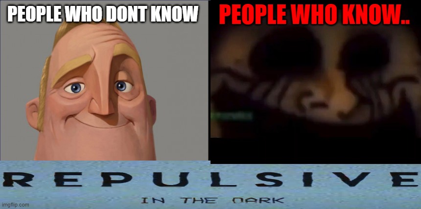 Repulsive - In The Dark (People who dont know vs people who know) | PEOPLE WHO KNOW.. PEOPLE WHO DONT KNOW | image tagged in funny | made w/ Imgflip meme maker