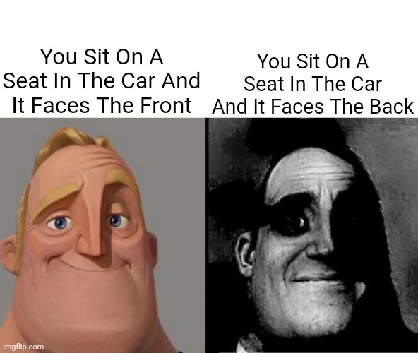 Reletable | You Sit On A Seat In The Car And It Faces The Front; You Sit On A Seat In The Car And It Faces The Back | image tagged in traumatized mr incredible | made w/ Imgflip meme maker