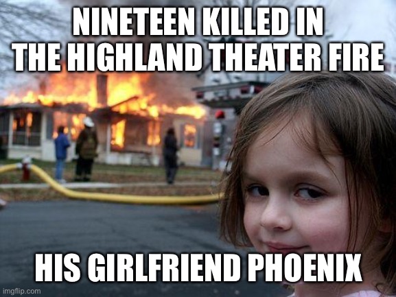 Arsonist Phoenix | NINETEEN KILLED IN THE HIGHLAND THEATER FIRE; HIS GIRLFRIEND PHOENIX | image tagged in memes,disaster girl | made w/ Imgflip meme maker