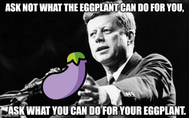 Political eggplant | ASK NOT WHAT THE EGGPLANT CAN DO FOR YOU, ASK WHAT YOU CAN DO FOR YOUR EGGPLANT. | image tagged in jfk,eggplant,country,politics,political meme,patriotism | made w/ Imgflip meme maker