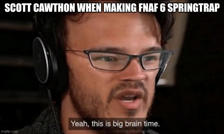 Eighthead springtrap | SCOTT CAWTHON WHEN MAKING FNAF 6 SPRINGTRAP | image tagged in big brain time | made w/ Imgflip meme maker