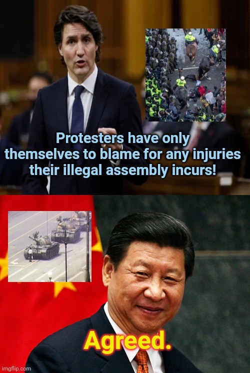 Justin Trudeau finds support in treatment of Ottawa protesters | Protesters have only themselves to blame for any injuries their illegal assembly incurs! Agreed. | image tagged in justin trudeau,violence against protesters,ottawa,liberal hypocrisy,xi jinping,tiananmen square massacre | made w/ Imgflip meme maker