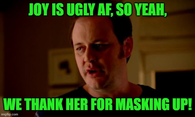 Jake from state farm | JOY IS UGLY AF, SO YEAH, WE THANK HER FOR MASKING UP! | image tagged in jake from state farm | made w/ Imgflip meme maker